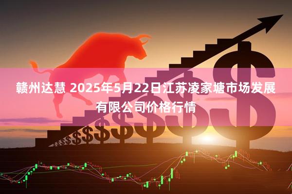 赣州达慧 2025年5月22日江苏凌家塘市场发展有限公司价格行情