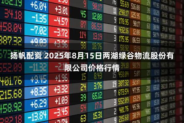 扬帆配资 2025年8月15日两湖绿谷物流股份有限公司价格行情