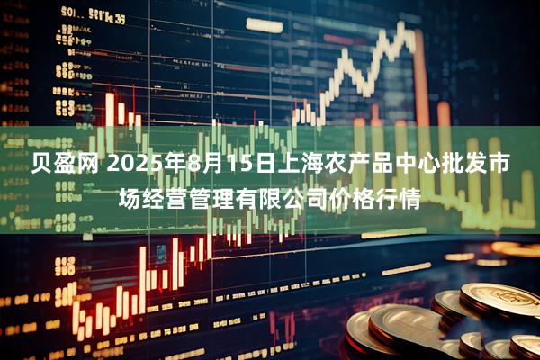 贝盈网 2025年8月15日上海农产品中心批发市场经营管理有限公司价格行情