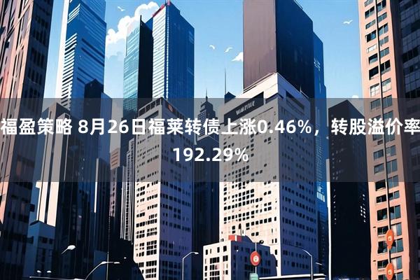 福盈策略 8月26日福莱转债上涨0.46%，转股溢价率192.29%