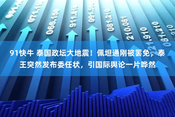 91快牛 泰国政坛大地震！佩坦通刚被罢免，泰王突然发布委任状，引国际舆论一片哗然
