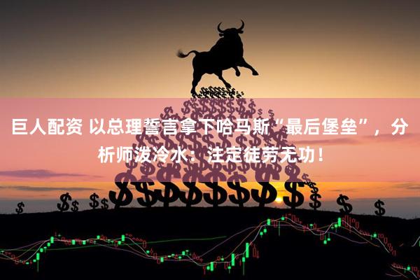 巨人配资 以总理誓言拿下哈马斯“最后堡垒”，分析师泼冷水：注定徒劳无功！
