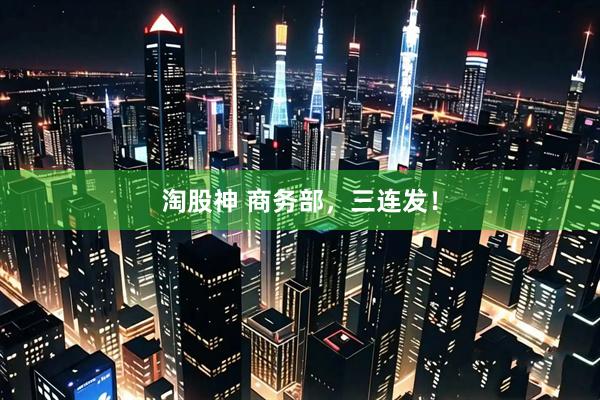 淘股神 商务部，三连发！