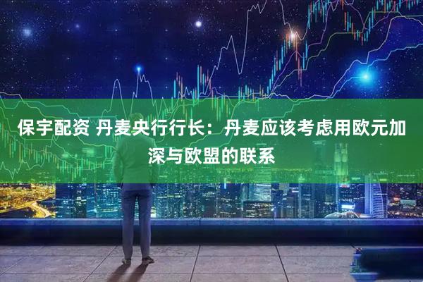 保宇配资 丹麦央行行长：丹麦应该考虑用欧元加深与欧盟的联系