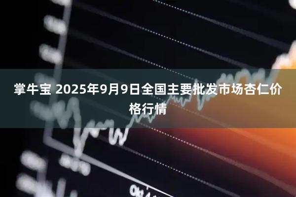 掌牛宝 2025年9月9日全国主要批发市场杏仁价格行情