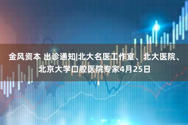 金风资本 出诊通知|北大名医工作室、北大医院、北京大学口腔医院专家4月25日